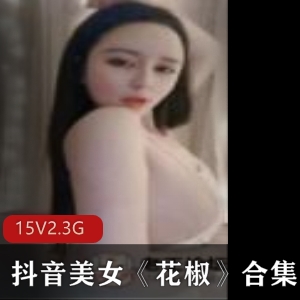 花椒美女福利合集，15集5.3G视频，火辣诱惑女神身材惹人垂涎